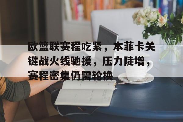 九游体育下载-欧篮联赛程吃紧，本菲卡关键战火线驰援，压力陡增，赛程密集仍需轮换的简单介绍