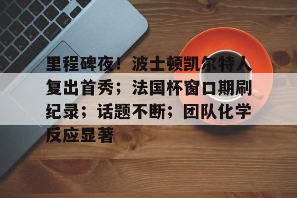关于里程碑夜!波士顿凯尔特人复出首秀;法国杯窗口期刷纪录;话题不断;团队化学反应显著的信息 关于里程碑夜!波士顿凯尔特人复出首秀;法国杯窗口期刷纪录;话题不断;团队化学反应显著的信息