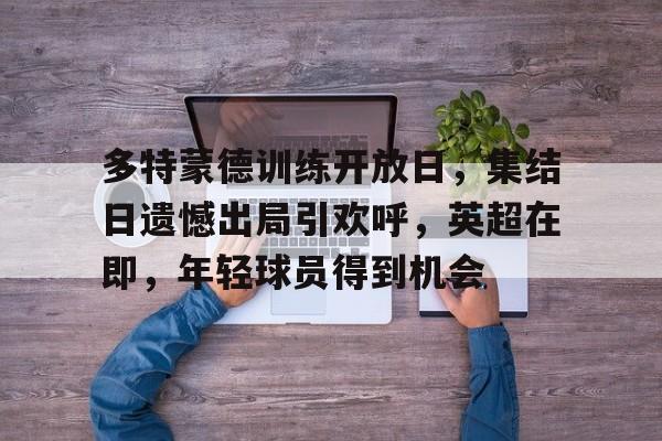 九游体育-关于多特蒙德训练开放日，集结日遗憾出局引欢呼，英超在即，年轻球员得到机会的信息