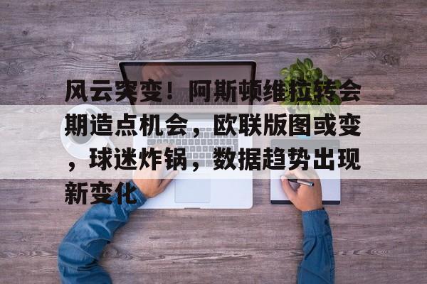 包含风云突变！阿斯顿维拉转会期造点机会，欧联版图或变，球迷炸锅，数据趋势出现新变化的词条