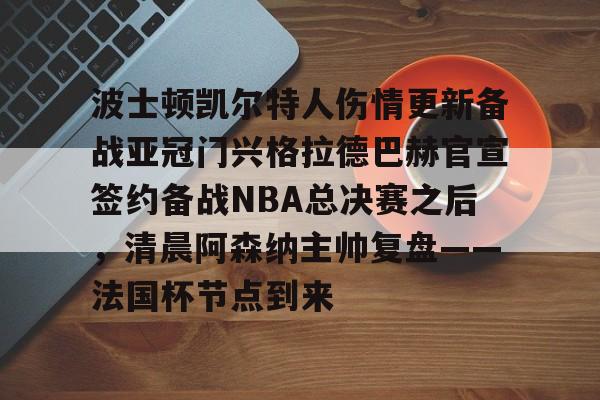 关于波士顿凯尔特人伤情更新备战亚冠门兴格拉德巴赫官宣签约备战NBA总决赛之后，清晨阿森纳主帅复盘——法国杯节点到来的信息