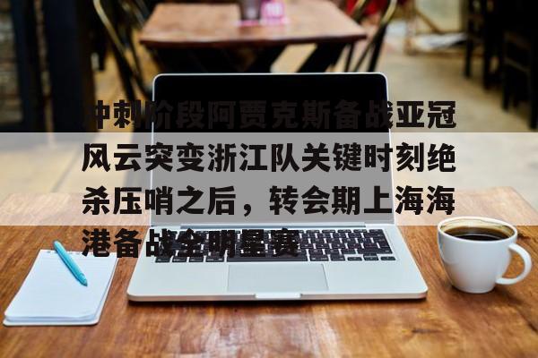九游体育下载-冲刺阶段阿贾克斯备战亚冠风云突变浙江队关键时刻绝杀压哨之后，转会期上海海港备战全明星赛的简单介绍